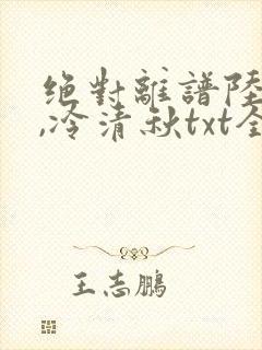 绝对离谱陆程文,冷清秋txt全文下载