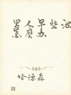 男人早些泄了该怎么办