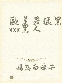 欧美最猛黑人xxxx黑人