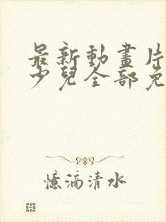 最新动画片大全少儿全部免费观看电影