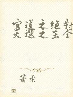 官道之绝对权力天选之主全本免费阅读