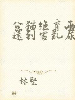 公猫绝育两年了还到处乱尿是什么原因