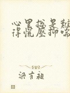 心里总是难受堵得慌压抑喘不过气