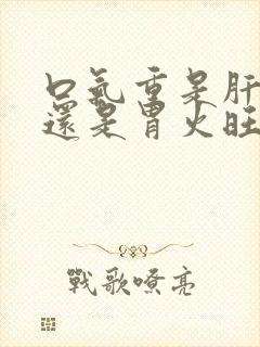 口气重是肝火旺还是胃火旺