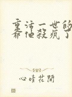 重活一世的大少爷他杀疯了短剧