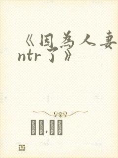 《因为人妻就被ntr了》