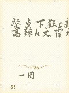 餐桌下狂c亲女高辣h文霍水