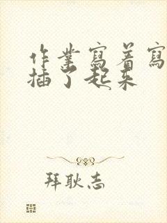 作业写着写着就插了起来