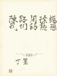 陈路周徐栀陷入我们的热恋小说免费阅读