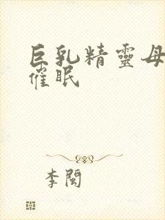 巨乳精灵母娘被催眠