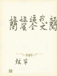 姐姐逼我祸害她闺蜜全文阅读全文