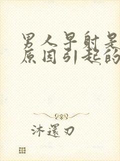 男人早射是什么原因引起的