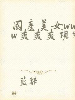 国产美女wwww爽爽爽视频