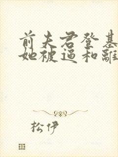 前夫君登基为帝她被逼和离在线阅读