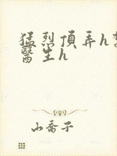 猛烈顶弄h禁欲医生h