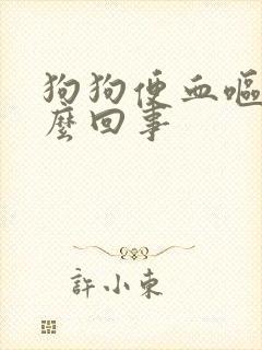 狗狗便血呕吐怎么回事