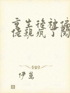 重生后被偏执大佬亲疯了阅读全文