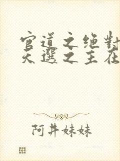 官道之绝对权力天选之主在线阅读免费