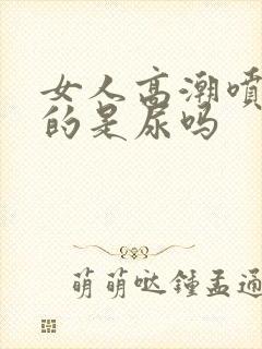 女人高潮喷出来的是尿吗