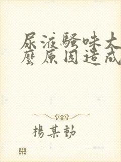 尿液骚味大是什么原因造成的