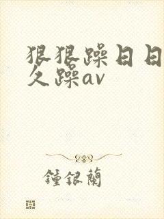 狠狠躁日日躁久久躁av