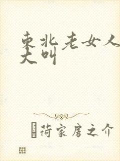 东北老女人高潮大叫