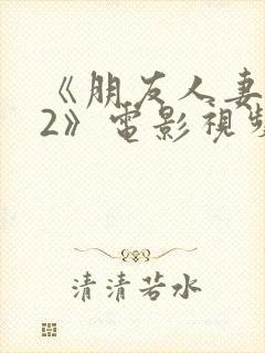 《朋友人妻滋味2》电影视频