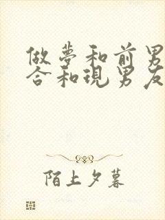 做梦和前男友复合和现男友分手