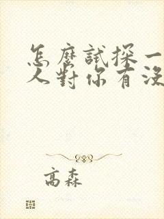 怎么试探一个男人对你有没有好感