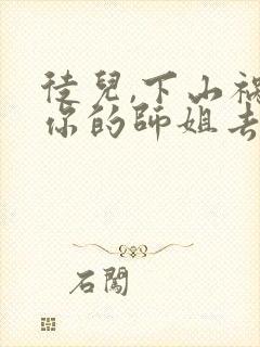 徒儿,下山祸害你的师姐去吧