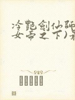 冷艳剑仙师尊(女帝之下)最新章节列表