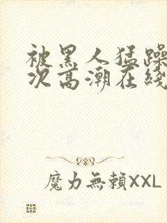 被黑人猛躁10次高潮在线看