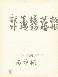 该怎样挽救老公外遇的婚姻