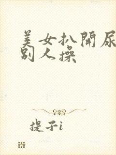 美女扒开尿口给别人操