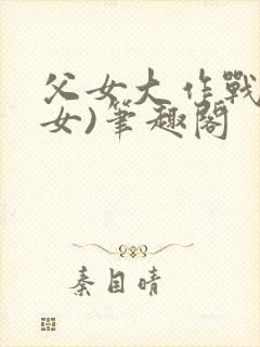 父女大作战(父女)笔趣阁