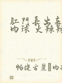 肛门长出来一个肉球 火辣辣的痛