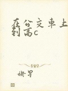 在公交车上被弄到高c封面