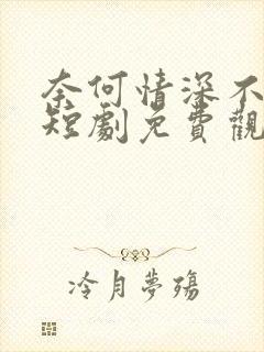 奈何情深不放手短剧免费观看全集