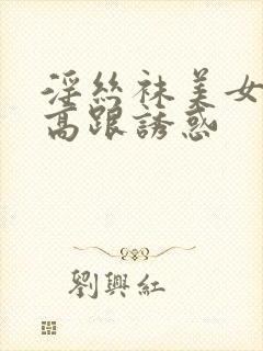 淫丝袜美女老板高跟诱惑