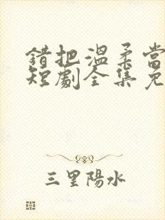 错把温柔当情深短剧全集免费观看