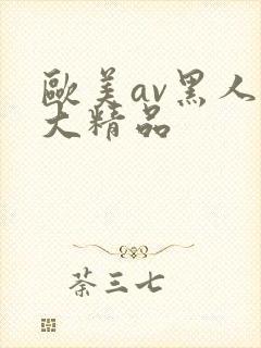 欧美av黑人巨大精品