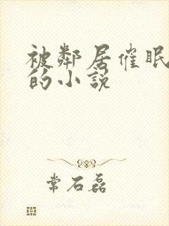 被邻居催眠侵犯的小说