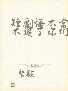 短剧悔不当初我不追了你们哭什么