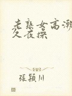 老熟女高潮 久久夜操