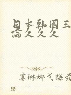 日本韩国三级理伦久久久
