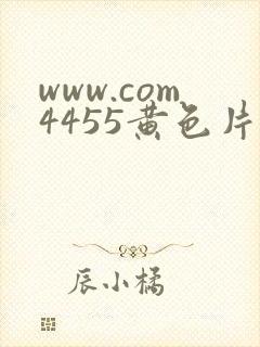 www.com4455黄色片
