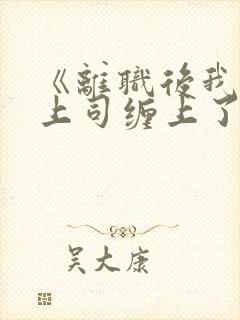 《离职后我被前上司缠上了