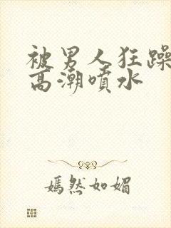 被男人狂躁c到高潮喷水封面