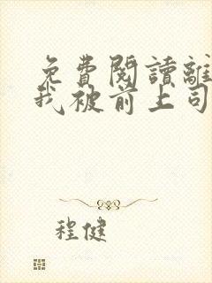 免费阅读离职后我被前上司缠上了全文