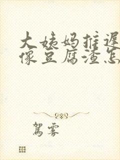 大姨妈推迟白带像豆腐渣怎么回事